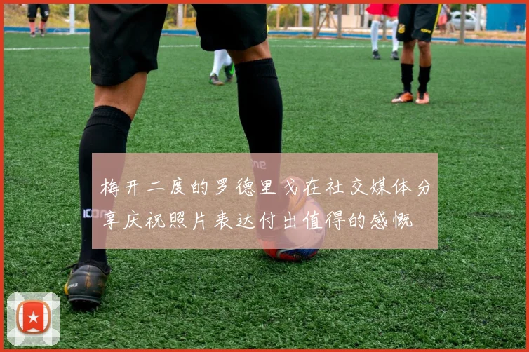 梅开二度的罗德里戈在社交媒体分享庆祝照片表达付出值得的感慨