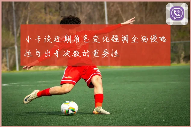 小卡谈近期角色变化强调全场侵略性与出手次数的重要性