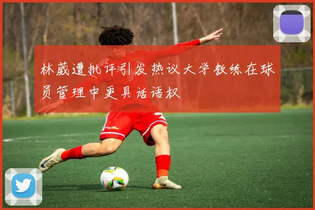 林葳遭批评引发热议大学教练在球员管理中更具话语权