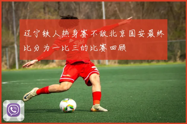 辽宁铁人热身赛不敌北京国安最终比分为一比三的比赛回顾
