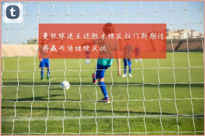 曼联球迷五连胜才理发拉门斯期待再赢两场继续庆祝