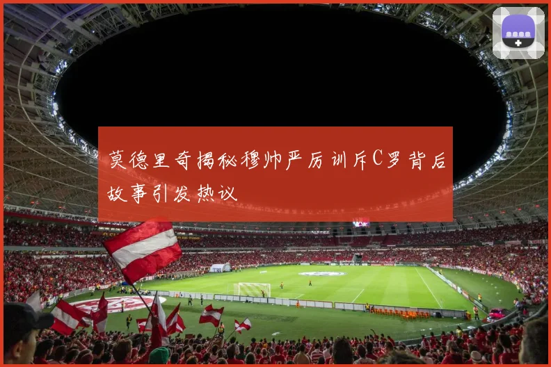 莫德里奇揭秘穆帅严厉训斥C罗背后故事引发热议