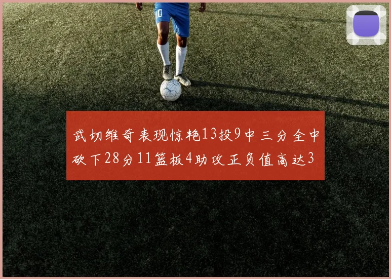 武切维奇表现惊艳13投9中三分全中砍下28分11篮板4助攻正负值高达35