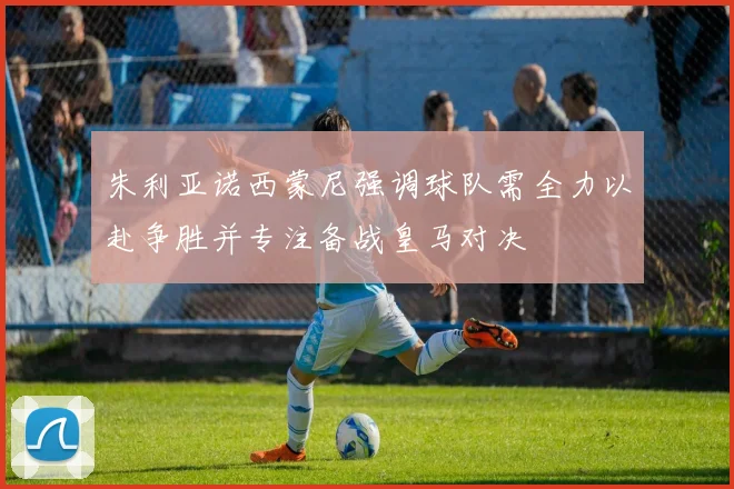 朱利亚诺西蒙尼强调球队需全力以赴争胜并专注备战皇马对决