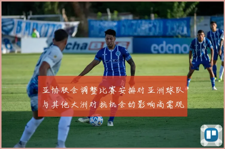 亚协联会调整比赛安排对亚洲球队与其他大洲对抗机会的影响尚需观察