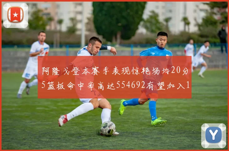 阿隆戈登本赛季表现惊艳场均20分5篮板命中率高达554692有望加入180俱乐部